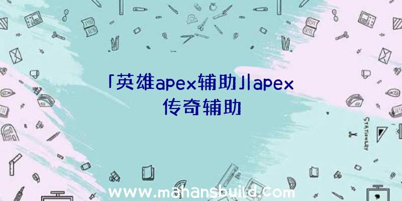 「英雄apex辅助」|apex传奇辅助